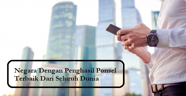 Negara Dengan Penghasil Ponsel Terbaik Dari Seluruh Dunia